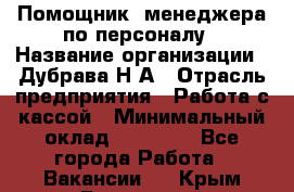 Помощник  менеджера по персоналу › Название организации ­ Дубрава Н.А › Отрасль предприятия ­ Работа с кассой › Минимальный оклад ­ 29 000 - Все города Работа » Вакансии   . Крым,Бахчисарай